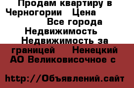 Продам квартиру в Черногории › Цена ­ 7 800 000 - Все города Недвижимость » Недвижимость за границей   . Ненецкий АО,Великовисочное с.